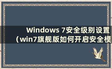 Windows 7安全级别设置（win7旗舰版如何开启安全模式）